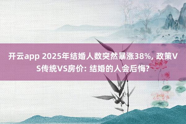 开云app 2025年结婚人数突然暴涨38%， 政策VS传统VS房价: 结婚的人会后悔?