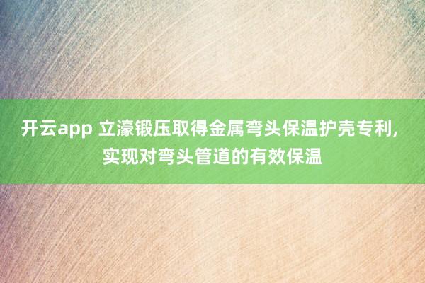开云app 立濠锻压取得金属弯头保温护壳专利， 实现对弯头管道的有效保温