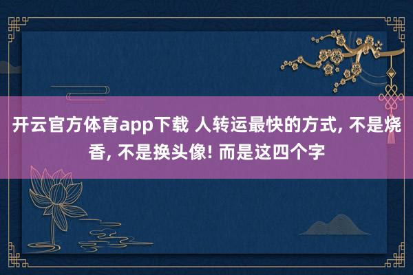 开云官方体育app下载 人转运最快的方式， 不是烧香， 不是换头像! 而是这四个字