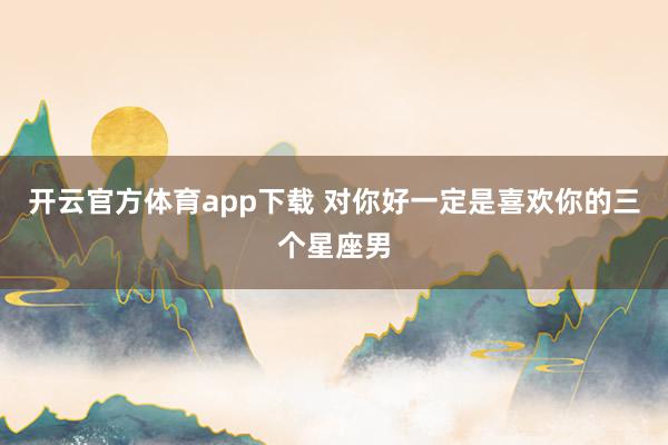 开云官方体育app下载 对你好一定是喜欢你的三个星座男