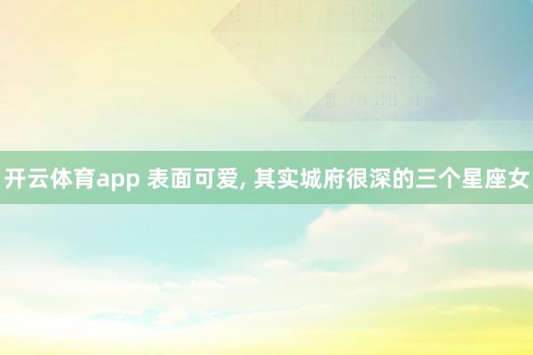 开云体育app 表面可爱， 其实城府很深的三个星座女