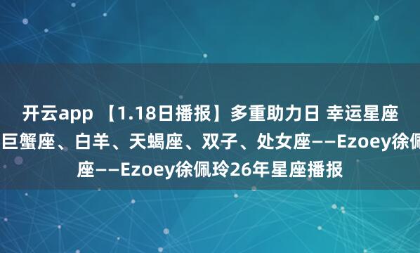 开云app 【1.18日播报】多重助力日 幸运星座: 狮子座、水瓶、巨蟹座、白羊、天蝎座、双子、处女座——Ezoey徐佩玲26年星座播报