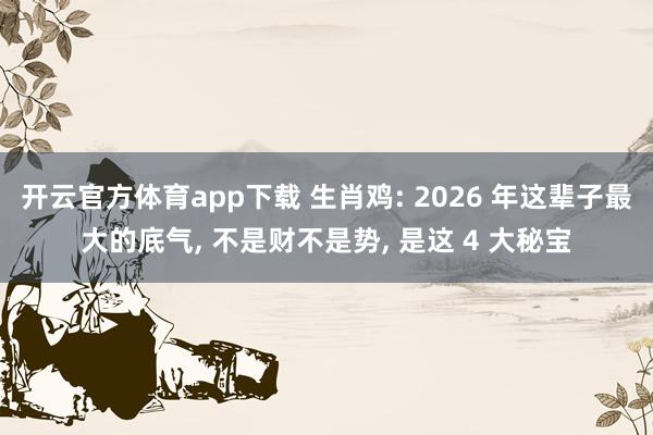 开云官方体育app下载 生肖鸡: 2026 年这辈子最大的底气， 不是财不是势， 是这 4 大秘宝