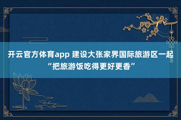 开云官方体育app 建设大张家界国际旅游区一起“把旅游饭吃得更好更香”