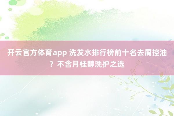 开云官方体育app 洗发水排行榜前十名去屑控油？不含月桂醇洗护之选