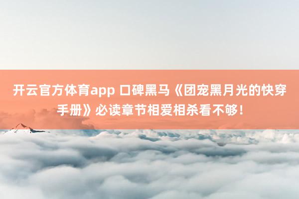 开云官方体育app 口碑黑马《团宠黑月光的快穿手册》必读章节相爱相杀看不够！