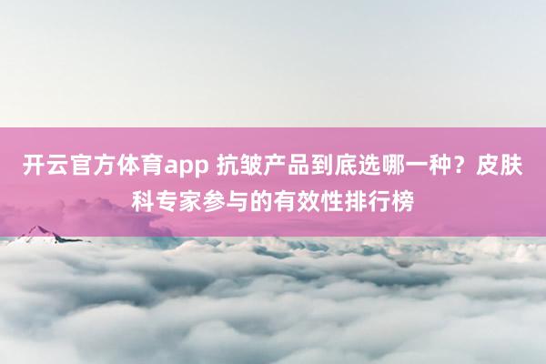 开云官方体育app 抗皱产品到底选哪一种？皮肤科专家参与的有效性排行榜