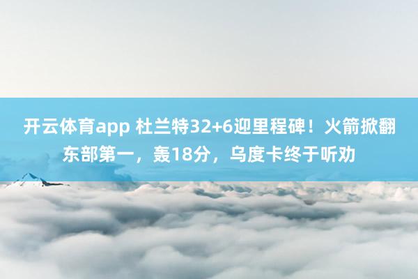 开云体育app 杜兰特32+6迎里程碑！火箭掀翻东部第一，轰18分，乌度卡终于听劝