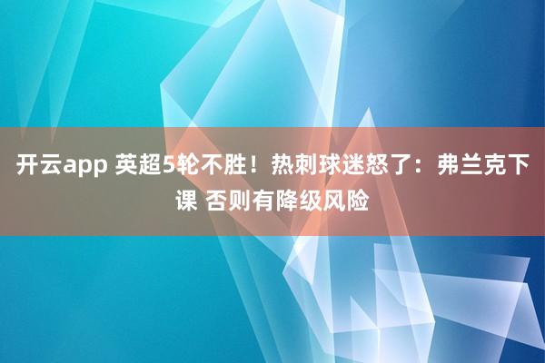 开云app 英超5轮不胜！热刺球迷怒了：弗兰克下课 否则有降级风险