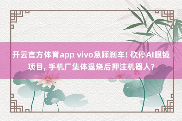 开云官方体育app vivo急踩刹车! 砍停AI眼镜项目， 手机厂集体退烧后押注机器人?
