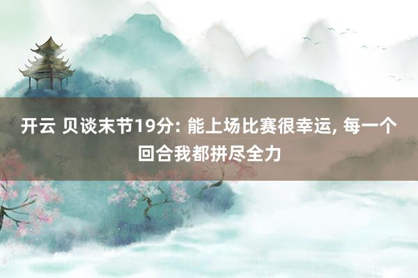 开云 贝谈末节19分: 能上场比赛很幸运， 每一个回合我都拼尽全力