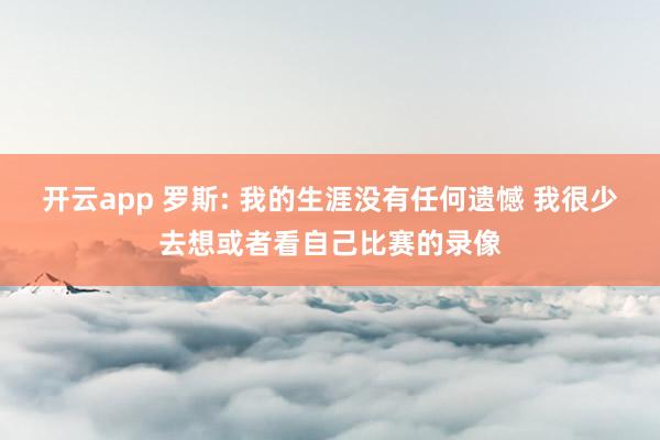 开云app 罗斯: 我的生涯没有任何遗憾 我很少去想或者看自己比赛的录像