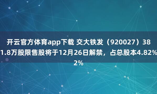 开云官方体育app下载 交大铁发（920027）381.8万股限售股将于12月26日解禁，占总股本4.82%