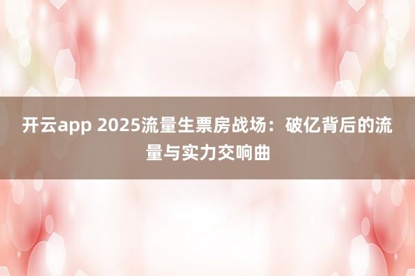 开云app 2025流量生票房战场：破亿背后的流量与实力交响曲