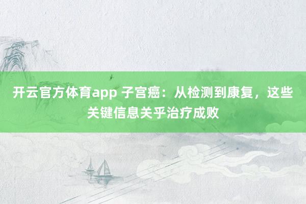 开云官方体育app 子宫癌：从检测到康复，这些关键信息关乎治疗成败