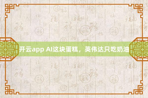 开云app AI这块蛋糕，英伟达只吃奶油
