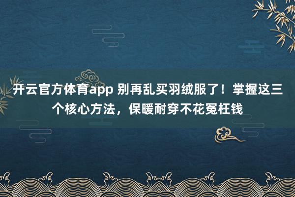 开云官方体育app 别再乱买羽绒服了！掌握这三个核心方法，保暖耐穿不花冤枉钱