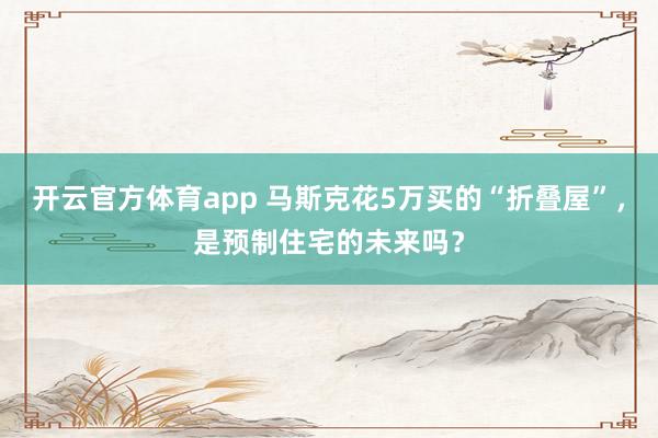 开云官方体育app 马斯克花5万买的“折叠屋”，是预制住宅的未来吗？