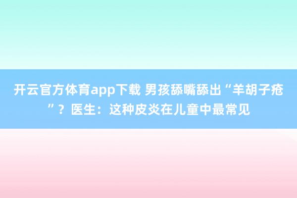 开云官方体育app下载 男孩舔嘴舔出“羊胡子疮”？医生：这种皮炎在儿童中最常见