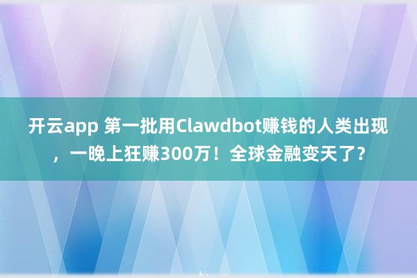 开云app 第一批用Clawdbot赚钱的人类出现，一晚上狂赚300万！全球金融变天了？