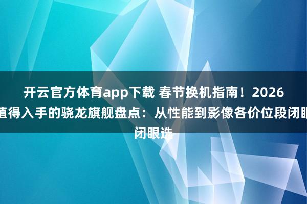 开云官方体育app下载 春节换机指南！2026年值得入手的骁龙旗舰盘点：从性能到影像各价位段闭眼选