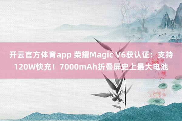 开云官方体育app 荣耀Magic V6获认证：支持120W快充！7000mAh折叠屏史上最大电池
