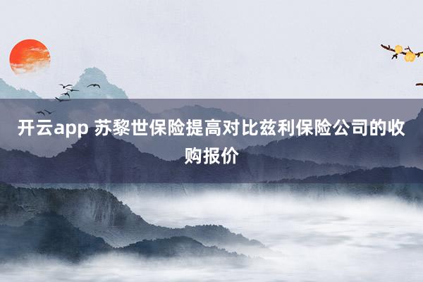 开云app 苏黎世保险提高对比兹利保险公司的收购报价
