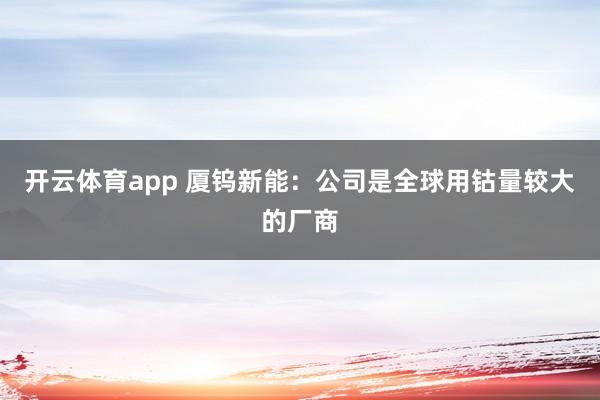 开云体育app 厦钨新能：公司是全球用钴量较大的厂商