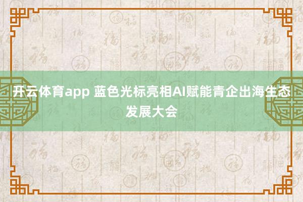 开云体育app 蓝色光标亮相AI赋能青企出海生态发展大会