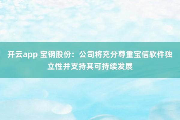 开云app 宝钢股份：公司将充分尊重宝信软件独立性并支持其可持续发展