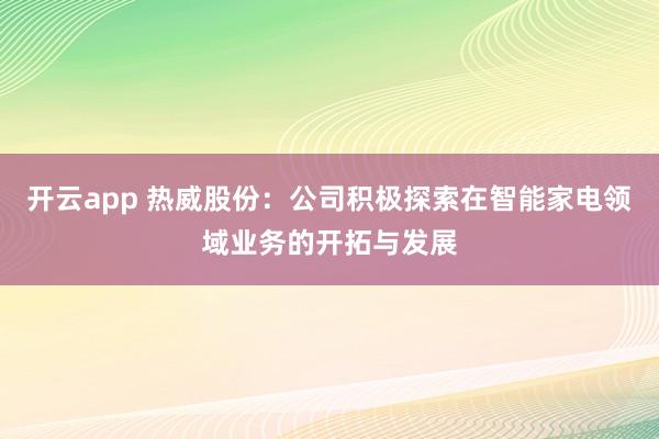 开云app 热威股份：公司积极探索在智能家电领域业务的开拓与发展