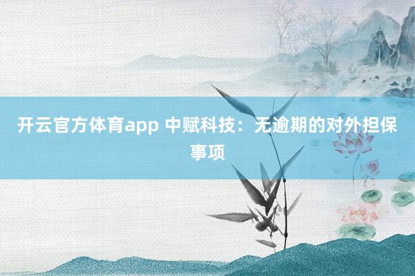 开云官方体育app 中赋科技：无逾期的对外担保事项