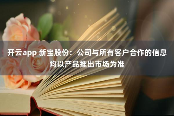开云app 新宝股份：公司与所有客户合作的信息均以产品推出市场为准