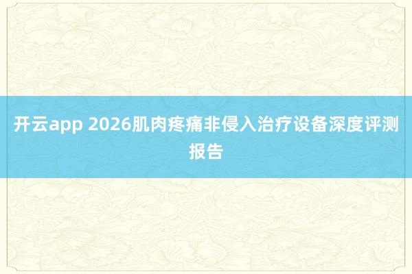 开云app 2026肌肉疼痛非侵入治疗设备深度评测报告