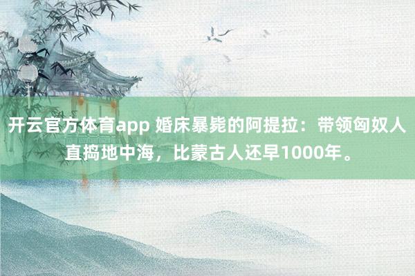开云官方体育app 婚床暴毙的阿提拉：带领匈奴人直捣地中海，比蒙古人还早1000年。