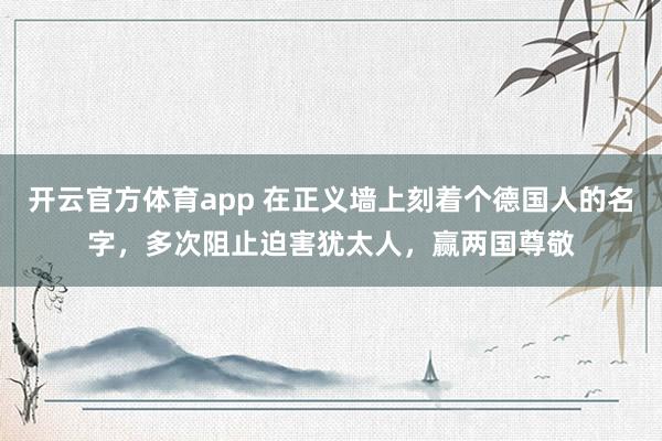 开云官方体育app 在正义墙上刻着个德国人的名字,多次阻止迫害犹太人,赢两国尊敬
