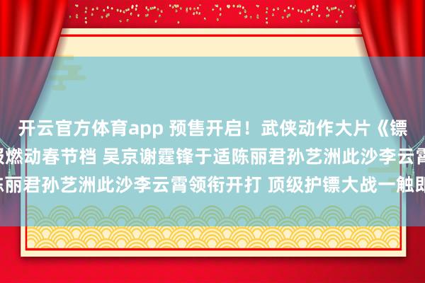 开云官方体育app 预售开启！武侠动作大片《镖人》发布全新预告及海报燃动春节档 吴京谢霆锋于适陈丽君孙艺洲此沙李云霄领衔开打 顶级护镖大战一触即发！