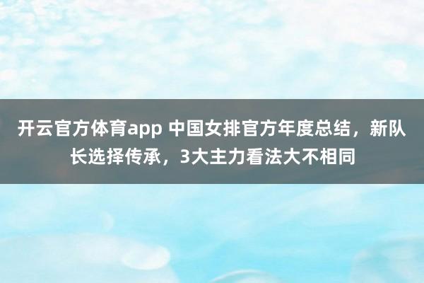 开云官方体育app 中国女排官方年度总结，新队长选择传承，3大主力看法大不相同