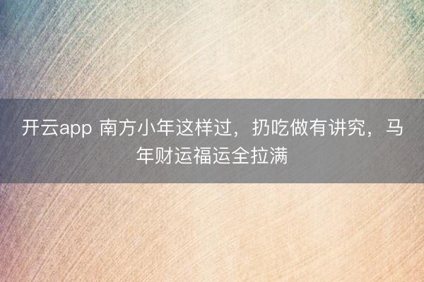 开云app 南方小年这样过，扔吃做有讲究，马年财运福运全拉满