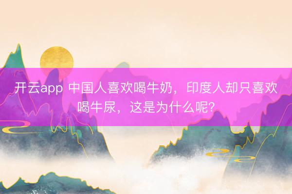 开云app 中国人喜欢喝牛奶，印度人却只喜欢喝牛尿，这是为什么呢？