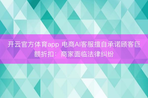 开云官方体育app 电商AI客服擅自承诺顾客巨额折扣：商家面临法律纠纷