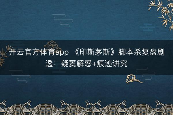 开云官方体育app 《印斯茅斯》脚本杀复盘剧透:疑窦解惑+痕迹讲究