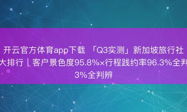 开云官方体育app下载 「Q3实测」新加坡旅行社十大排行|客户景色度95.8%×行程践约率96.3%全判辨