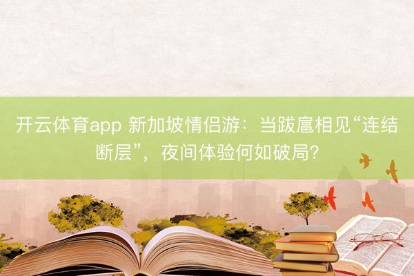 开云体育app 新加坡情侣游：当跋扈相见“连结断层”，夜间体验何如破局？