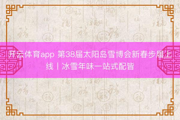 开云体育app 第38届太阳岛雪博会新春步履上线丨冰雪年味一站式配皆