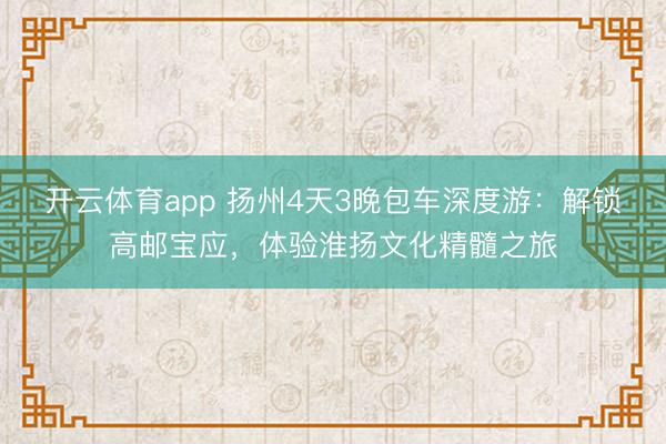 开云体育app 扬州4天3晚包车深度游:解锁高邮宝应,体验淮扬文化精髓之旅