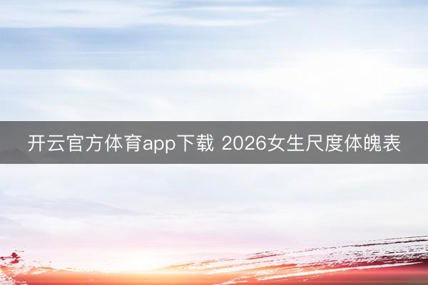 开云官方体育app下载 2026女生尺度体魄表