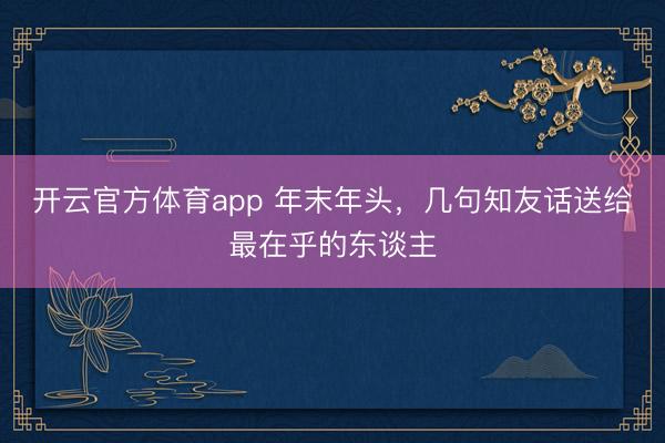 开云官方体育app 年末年头,几句知友话送给最在乎的东谈主