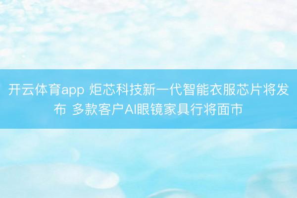 开云体育app 炬芯科技新一代智能衣服芯片将发布 多款客户AI眼镜家具行将面市
