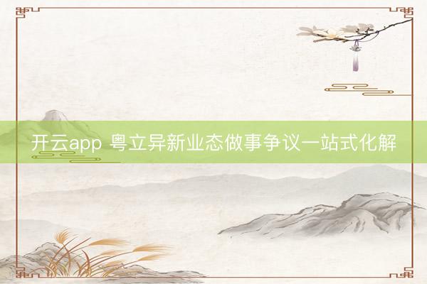 开云app 粤立异新业态做事争议一站式化解